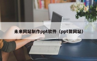 利津未来网站制作ppt软件（ppt做网站）