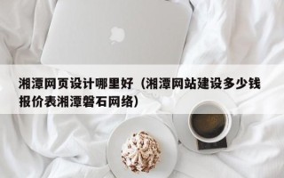 利津湘潭网页设计哪里好（湘潭网站建设多少钱 报价表湘潭磐石网络）