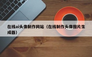 利津在线ai头像制作网站（在线制作头像图片生成器）