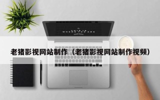 利津老猪影视网站制作（老猪影视网站制作视频）