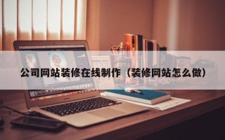 利津公司网站装修在线制作（装修网站怎么做）