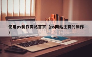 利津使用ps制作网站首页（ps网站主页的制作）