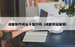 利津成都制作网站不做行吗（成都网站编辑）