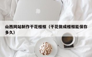 利津山西网站制作干花相框（干花做成相框能保存多久）