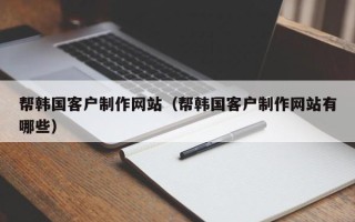 利津帮韩国客户制作网站（帮韩国客户制作网站有哪些）